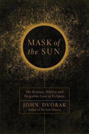 Mask Of The Sun The Science, History And Forgotten Lore Of Eclipses by John Dvorak