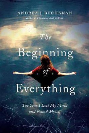 The Beginning Of Everything: The Year I Lost My Mind And Found Myself by Andrea J. Buchanan
