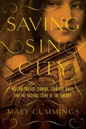 Saving Sin City William Travers Jerome, Stanford White, And The Original Crime Of The Century by Mary Cummings