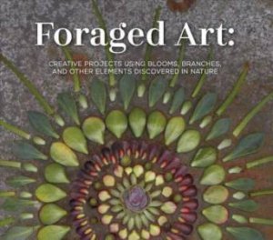 Foraged Art: Creating Projects Using Blooms, Branches, Leaves, Stones, And Other Elements Discovered In Nature by Peter Cole