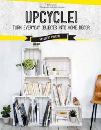 Upcycle!: DIY Furniture And Décor From Unexpected Objects by Sonia Lucano
