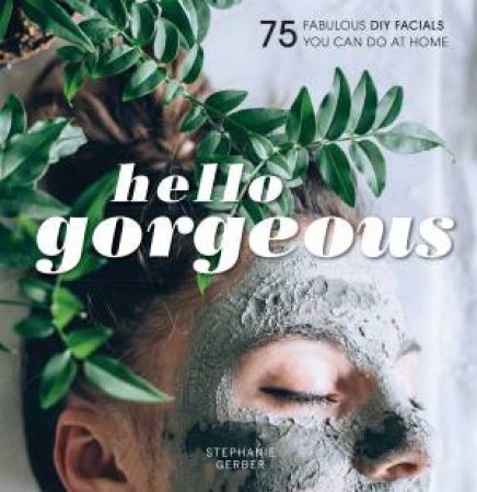 Hello Gorgeous: 75 Fabulous DIY Facials by Stephanie Gerber