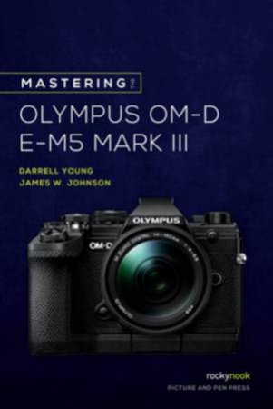 Mastering the Olympus OM-D E-M5 Mark III by James W. Johnson & Darrell Young