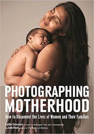 Photographing Motherhood: How To Document The Lives Of Women And Their Families by Caitlin Domanico