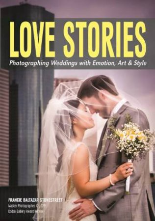 Love Stories: Photographing Weddings With Emotion, Art And Style by Francie Baltazar Stonestreet