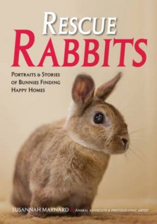 Rescue Rabbits: Portraits & Stories Of Bunnies Finding Happy Homes by Susannah Maynard
