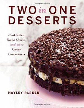 Two In One Desserts: Cookie Pies, Donut Shakes, And More Clever Concoctions by Hayley Parker