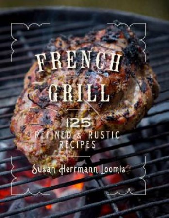 French Grill 150 Refined & Rustic Recipes by Susan Herrmann Loomis