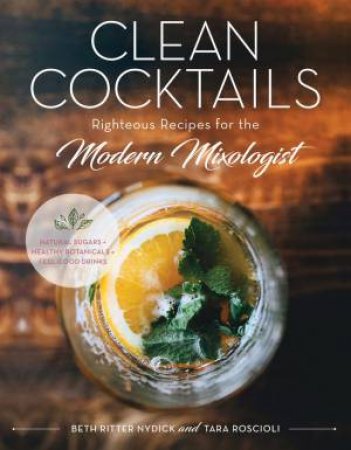 Clean Cocktails: Righteous Recipes For The Modernist Mixologist by Beth Ritter Nydick & Tara Roscioli