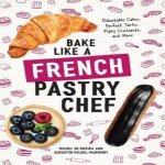 Bake Like a French Pastry Chef Delectable Cakes Perfect Tarts Flaky Croissants and More