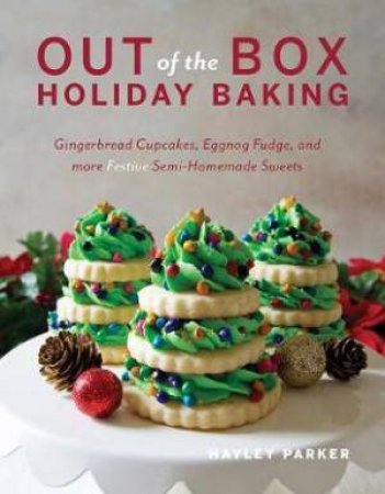 Out of the Box: Holiday Baking: Gingerbread Cupcakes, Eggnog Fudge, and More Festive Semi-Homemade Sweets by Hayley Parker