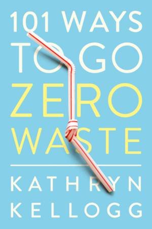 101 Ways To Go Zero Waste by Kathryn Kellogg