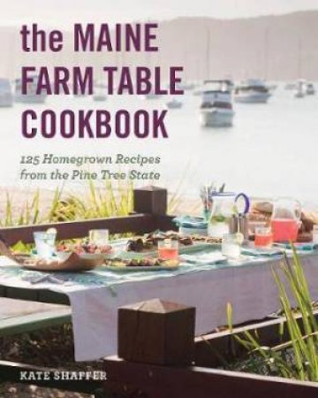 The Maine Farm Table Cookbook by Kate Shaffer & Derek Bissonnette