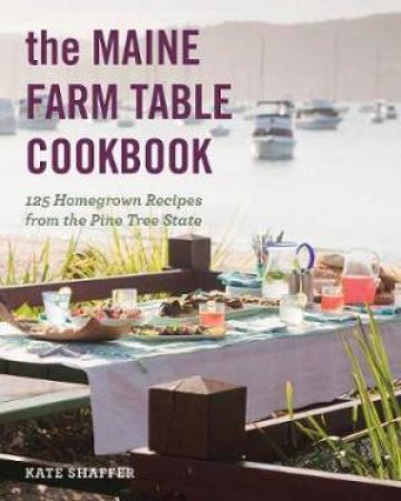 The Maine Farm Table Cookbook by Kate Shaffer & Derek Bissonnette