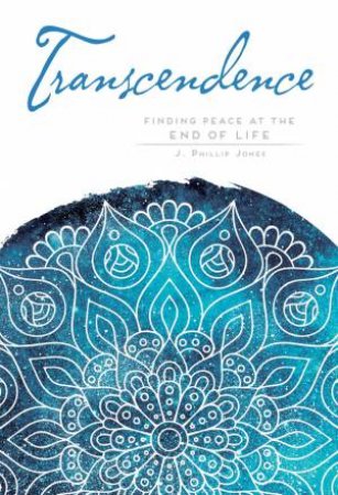 Transcendence: Finding Peace at the End of Life by J. Phillip Jones