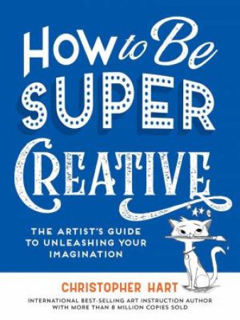 How to Be Super Creative: The Artist's Guide to Unleashing Your Imagination by CHRISTOPHER HART