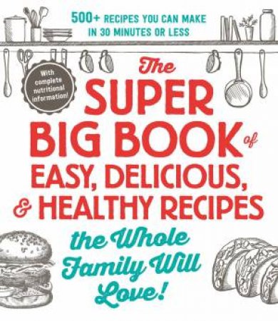Super Big Book of Easy, Delicious, and Healthy Recipes the Whole Family Will Love: 500+ Recipes You Can Make in 30 Minutes or Less by Adams Media