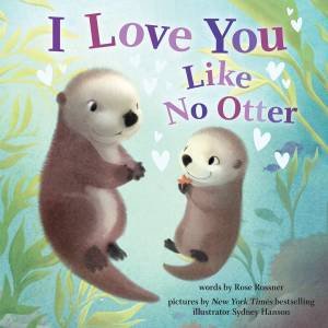 I Love You Like No Otter by Rose Rossner & Sydney Hanson
