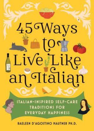 45 Ways to Live Like an Italian by Raeleen D'Agostino Mautner Ph.D.