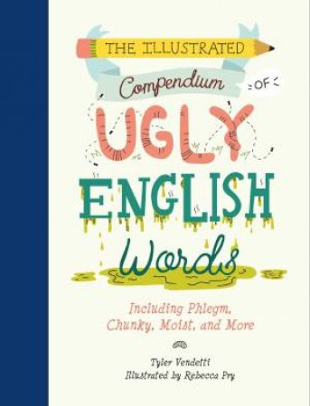 The Illustrated Compendium Of Ugly English Words: Including Phlegm, Chunky, Moist, And More by Tyler Vendetti