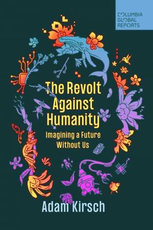 The Revolt Against Humanity by Adam Kirsch