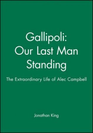Gallipoli: Our Last Man Standing: The Extraordinary Life Of Alec Campbell by Jonathon King