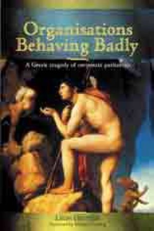 Organisations Behaving Badly: A Greek Tragedy Of Group Pathology by Leon Gettler