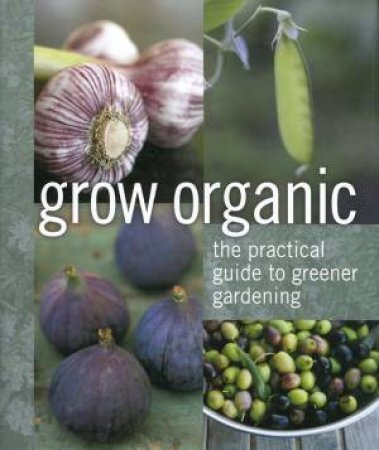 Grow Organic: the practical guide to greener gardening by Various