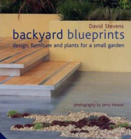 Backyard Blueprints: Design, Furniture And Plants For A Small Garden by David Stevens