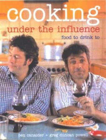 Cooking Under The Influence: Food To Drink To by Ben Canaider & Greg Duncan Powell