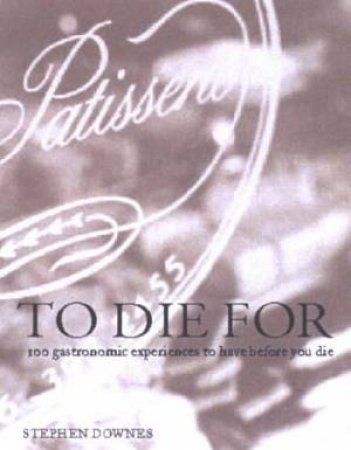 To Die For: 100 Gastronomic Experiences To Have Before You Die by Stephen Downes