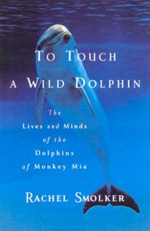 To Touch A Wild Dolphin: The Dolphins Of Monkey Mia by Rachel Smolker