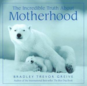 The Incredible Truth About Motherhood by Bradley Trevor Greive