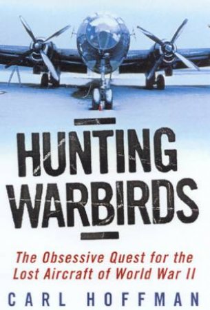 Hunting Warbirds: The Obsessive Quest For The Lost Aircraft Of World War II by Carl Hoffman