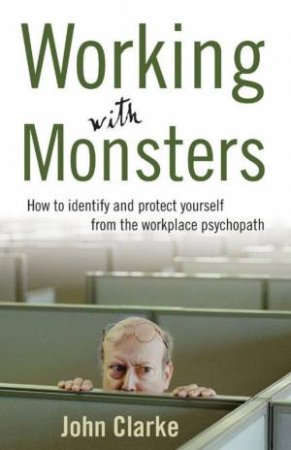 Working With Monsters: How To Identify And Protect Yourself From The Workplace Psychopath by John Clarke