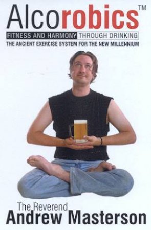 Alcorobics: Fitness And Harmony Through Drinking by Andrew Masterson