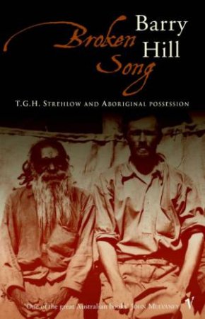Broken Song: TGH Strehlow And Aboriginal Possession by Barry Hill