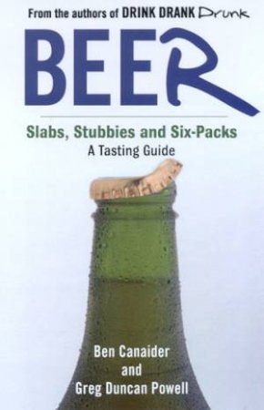 Beer: Slabs, Stubbies And Six-Packs: A Tasting Guide by Ben Canaider & Greg Duncan Powell