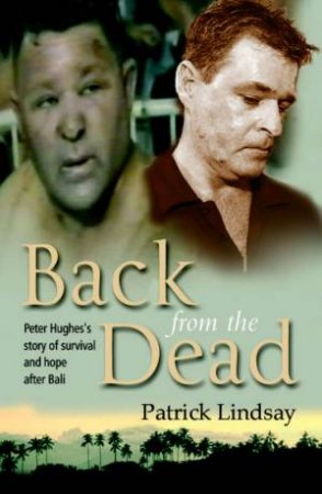 Back From The Dead: Peter Hughes's Story Of Survival And Hope After Bali by Patrick Lindsay