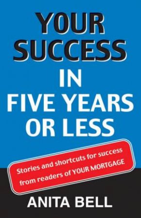 Your Success In Five Years Or Less: Stories And Shortcuts From Readers Of Your Mortgage by Anita Bell