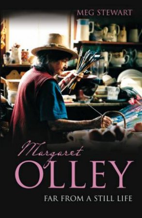 Margaret Olley: Far From A Still Life by Meg Stewart