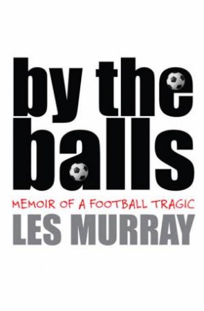 By The Balls: Memoir Of A Football Tragic by Les Murray