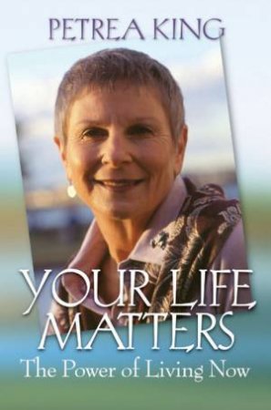 Your Life Matters: The Power Of Living Now by Petrea King