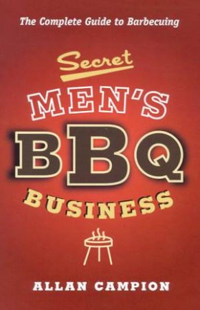 Secret Men's BBQ Business: The Complete Guide To Barbecuing by Allan Campion