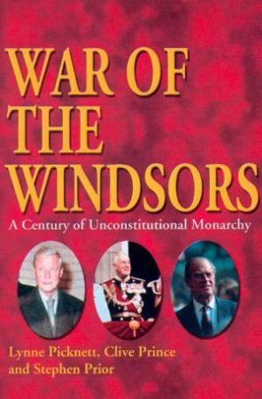 War Of The Windsors: A Century Of Unconstitutional Monarchy by Lynn Picknett & Clive Prince & Stephen Prior