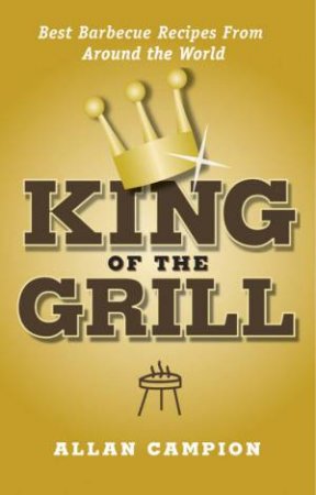 King Of The Grill: Best Barbecue Recipes From Around The World by Allan Campion