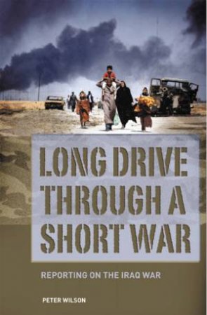 Long Drive Through A Short War: Reporting On The Iraq War by Peter Wilson