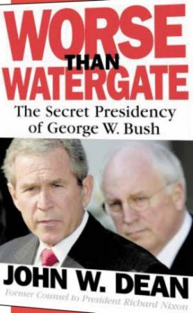 Worse Than Watergate: The Secret Presidency Of George W Bush by John W Dean
