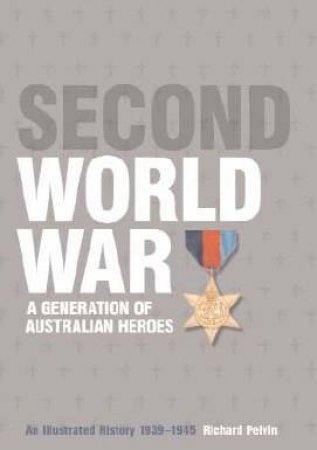 The Second World War: A Generation Of Australian Heroes by Richard Pelvin
