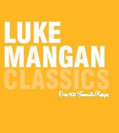 Luke Mangan: Classics - Over 200 Favourite Recipes by Luke Mangan